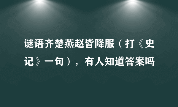 谜语齐楚燕赵皆降服（打《史记》一句），有人知道答案吗