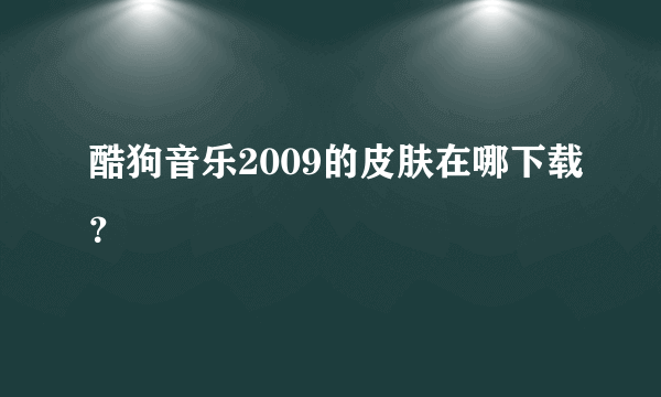 酷狗音乐2009的皮肤在哪下载？