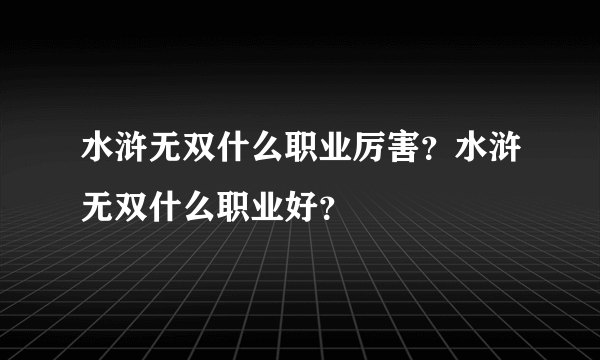 水浒无双什么职业厉害？水浒无双什么职业好？