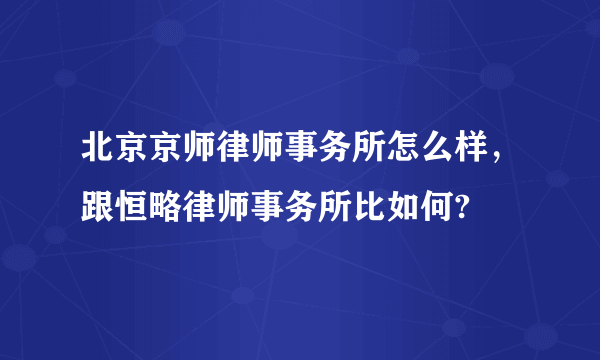 北京京师律师事务所怎么样，跟恒略律师事务所比如何?