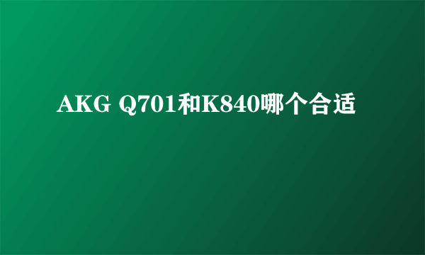 AKG Q701和K840哪个合适