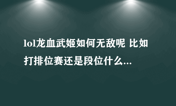 lol龙血武姬如何无敌呢 比如打排位赛还是段位什么的 如何出装才可以无敌 然后还有如何快速刷钱买装