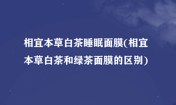 相宜本草白茶睡眠面膜(相宜本草白茶和绿茶面膜的区别)