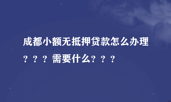 成都小额无抵押贷款怎么办理？？？需要什么？？？