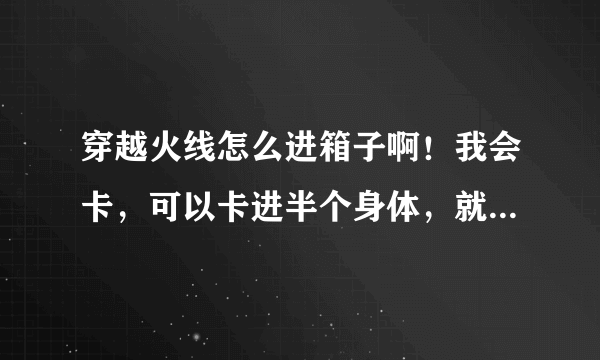 穿越火线怎么进箱子啊！我会卡，可以卡进半个身体，就是不知道怎么进去！