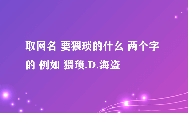 取网名 要猥琐的什么 两个字的 例如 猥琐.D.海盗