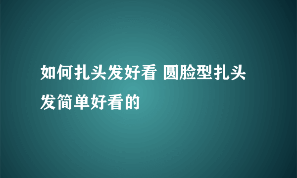 如何扎头发好看 圆脸型扎头发简单好看的