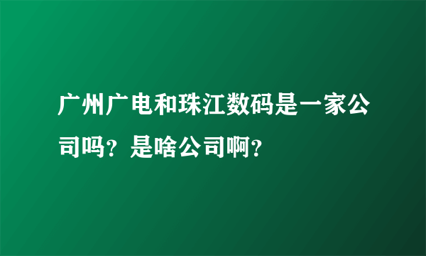 广州广电和珠江数码是一家公司吗？是啥公司啊？