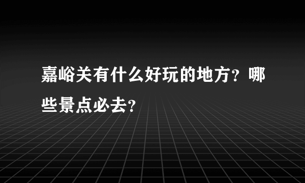 嘉峪关有什么好玩的地方？哪些景点必去？