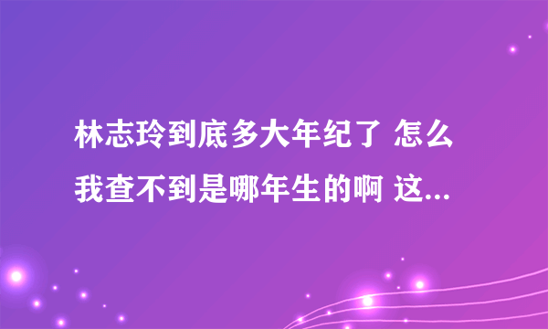 林志玲到底多大年纪了 怎么我查不到是哪年生的啊 这怎么还隐瞒啊