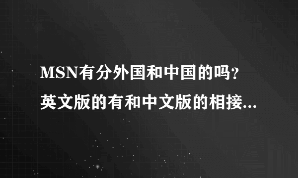 MSN有分外国和中国的吗？英文版的有和中文版的相接吗？所谓英文版和中文版到底是怎么回事啊？