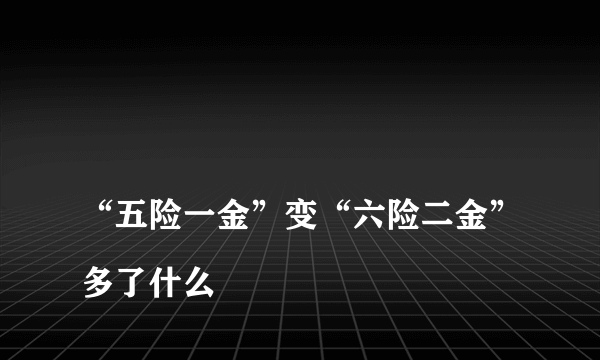 
“五险一金”变“六险二金”多了什么
