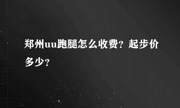 郑州uu跑腿怎么收费？起步价多少？