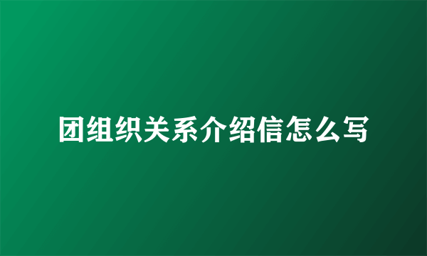 团组织关系介绍信怎么写