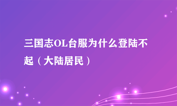 三国志OL台服为什么登陆不起（大陆居民）