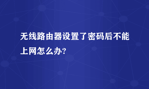 无线路由器设置了密码后不能上网怎么办?