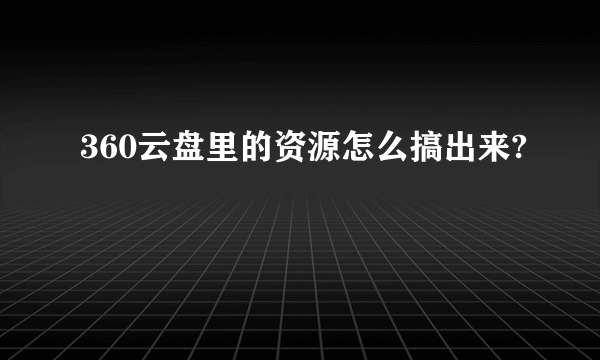 360云盘里的资源怎么搞出来?