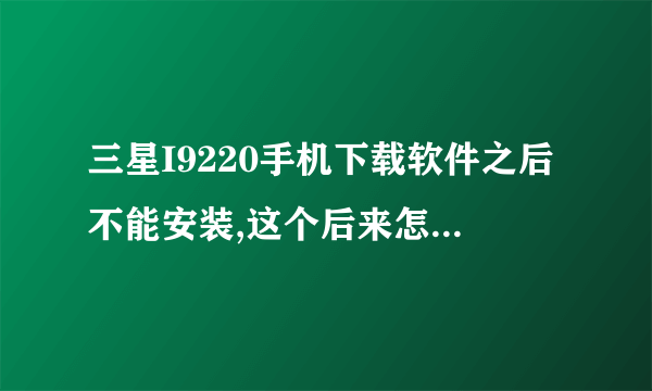 三星I9220手机下载软件之后不能安装,这个后来怎么解决的啊？我也是这问题，请求帮助啊兄弟～～～