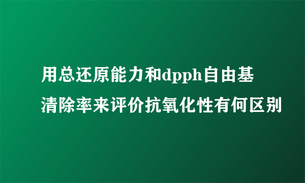 用总还原能力和dpph自由基清除率来评价抗氧化性有何区别