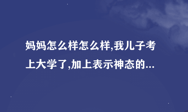 妈妈怎么样怎么样,我儿子考上大学了,加上表示神态的提示语,把句子补充完整？