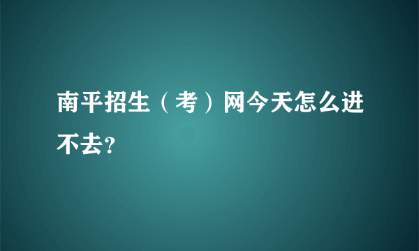 南平招生（考）网今天怎么进不去？