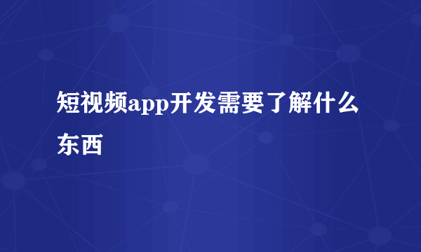 短视频app开发需要了解什么东西