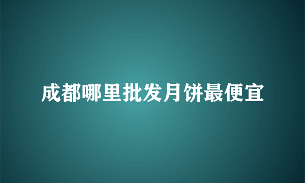 成都哪里批发月饼最便宜