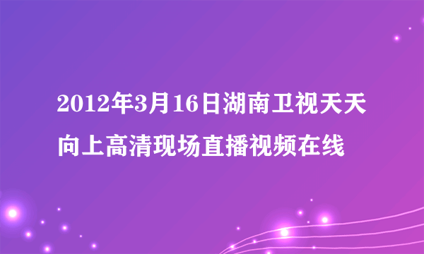 2012年3月16日湖南卫视天天向上高清现场直播视频在线