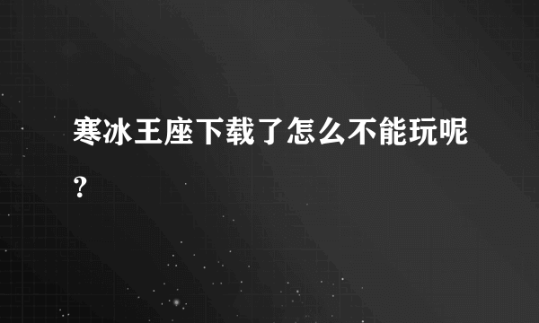 寒冰王座下载了怎么不能玩呢？