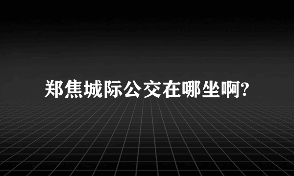 郑焦城际公交在哪坐啊?