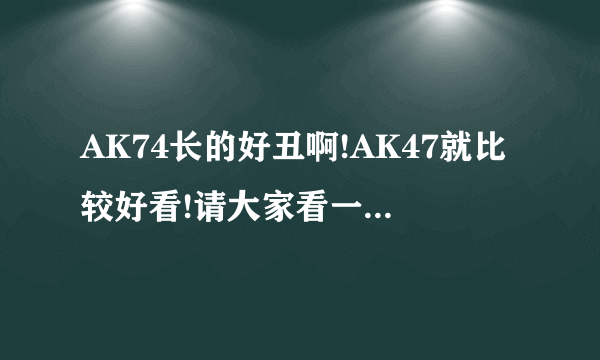 AK74长的好丑啊!AK47就比较好看!请大家看一下AK74的性能!求大神评价一下，万分感谢！