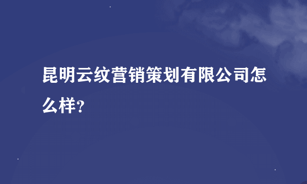 昆明云纹营销策划有限公司怎么样？