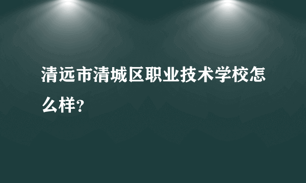 清远市清城区职业技术学校怎么样？