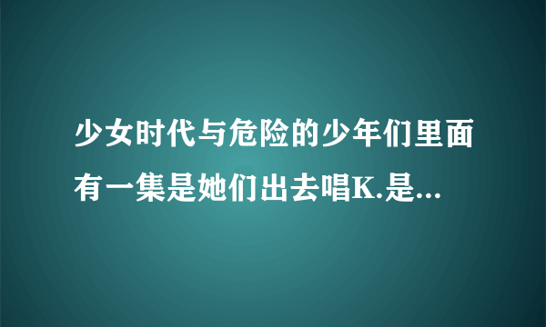 少女时代与危险的少年们里面有一集是她们出去唱K.是哪一集啊