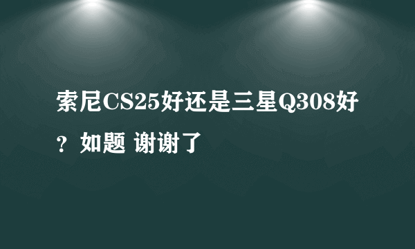 索尼CS25好还是三星Q308好？如题 谢谢了