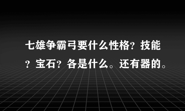 七雄争霸弓要什么性格？技能？宝石？各是什么。还有器的。