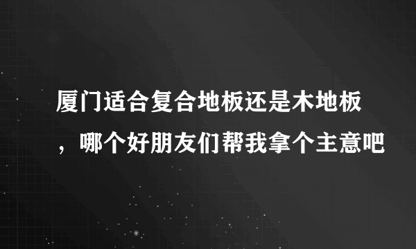 厦门适合复合地板还是木地板，哪个好朋友们帮我拿个主意吧