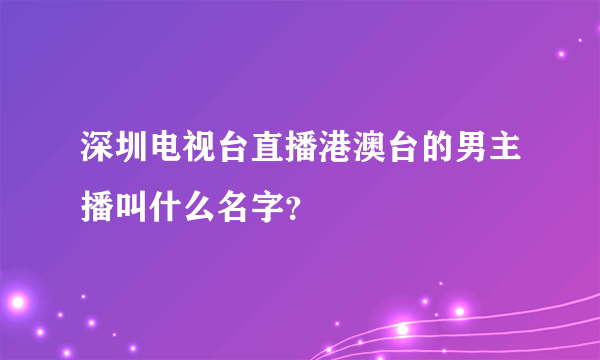 深圳电视台直播港澳台的男主播叫什么名字？