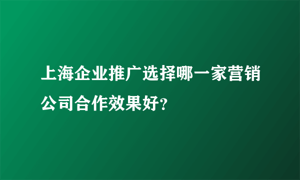 上海企业推广选择哪一家营销公司合作效果好？