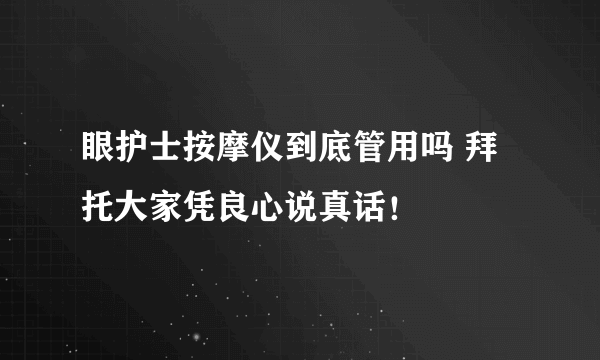 眼护士按摩仪到底管用吗 拜托大家凭良心说真话！