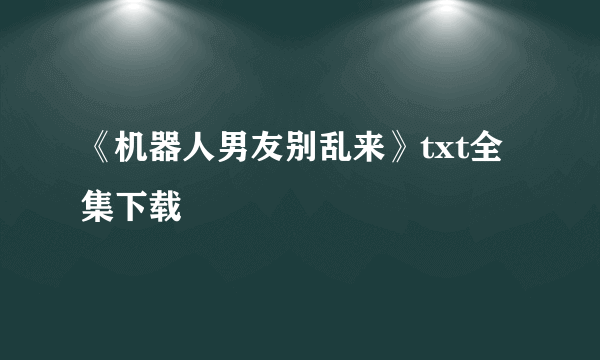 《机器人男友别乱来》txt全集下载