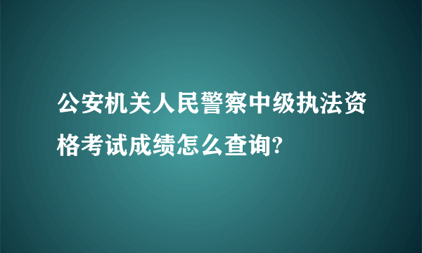 公安机关人民警察中级执法资格考试成绩怎么查询?