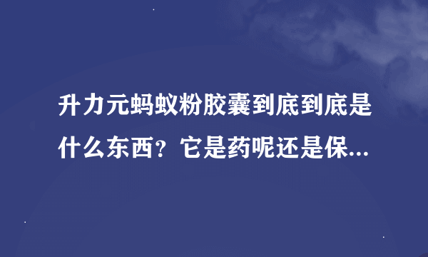 升力元蚂蚁粉胶囊到底到底是什么东西？它是药呢还是保健品。有用过的吗？别人和我说这个能有病治病，没病