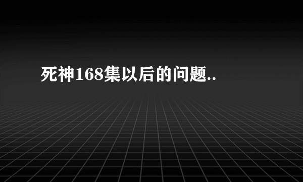 死神168集以后的问题..