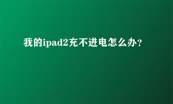 我的ipad2充不进电怎么办？