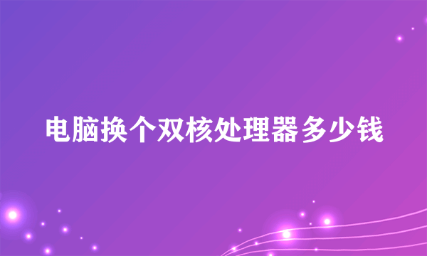 电脑换个双核处理器多少钱