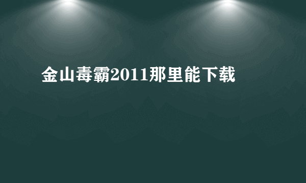 金山毒霸2011那里能下载