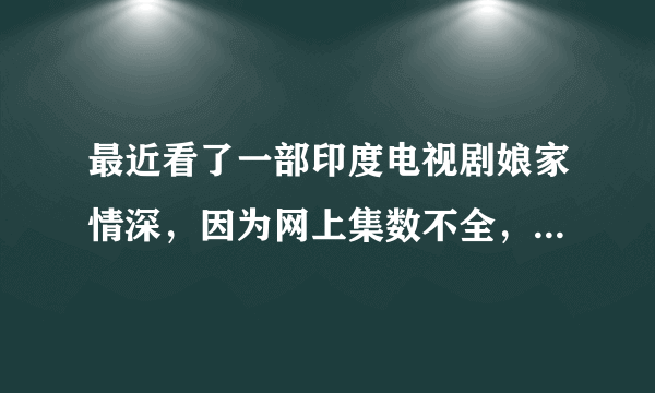 最近看了一部印度电视剧娘家情深，因为网上集数不全，让我很是费解，为什么萨伯突然