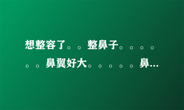 想整容了。。整鼻子。。。。。。鼻翼好大。。。。。鼻翼整容要多少钱啊？？