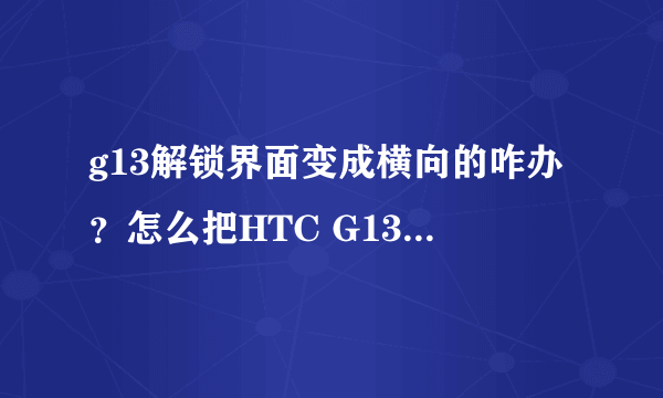 g13解锁界面变成横向的咋办？怎么把HTC G13的侧滑解锁改为向上拉动解锁？